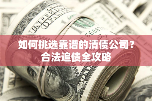 武汉如何挑选靠谱的清债公司？合法追债全攻略