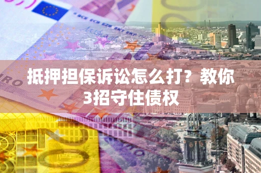 武汉抵押担保诉讼怎么打？教你3招守住债权