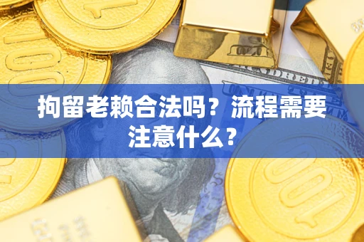 武汉拘留老赖合法吗？流程需要注意什么？