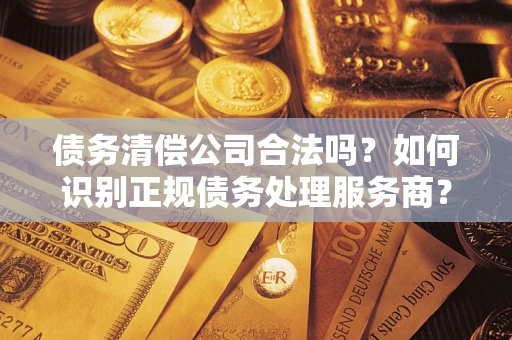 武汉债务清偿公司合法吗？如何识别正规债务处理服务商？