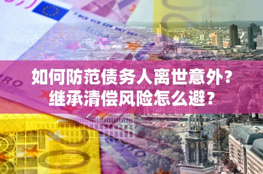 武汉如何防范债务人离世意外？继承清偿风险怎么避？