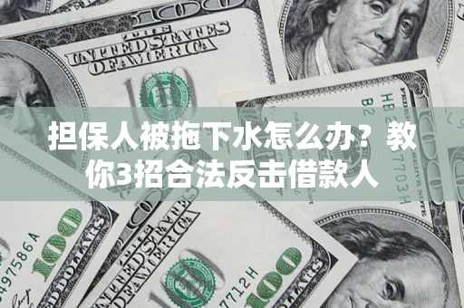武汉担保人被拖下水怎么办？教你3招合法反击借款人