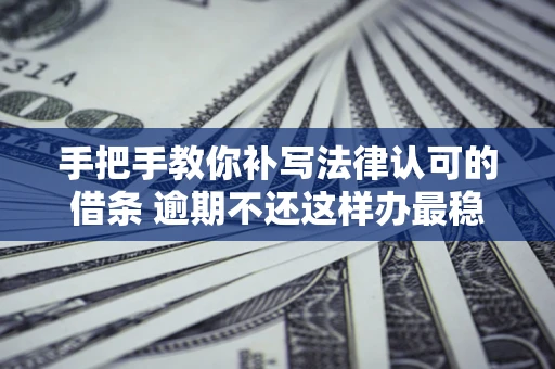 武汉手把手教你补写法律认可的借条 逾期不还这样办最稳妥