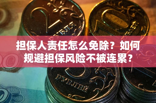 武汉担保人责任怎么免除？如何规避担保风险不被连累？