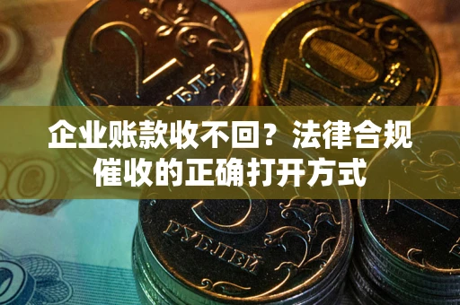 武汉企业账款收不回？法律合规催收的正确打开方式