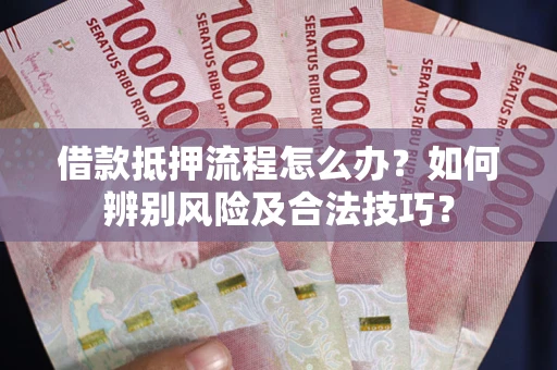 武汉借款抵押流程怎么办？如何辨别风险及合法技巧？