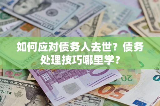 武汉如何应对债务人去世？债务处理技巧哪里学？