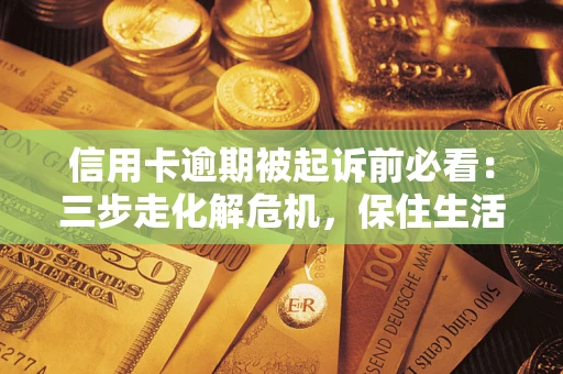 武汉信用卡逾期被起诉前必看：三步走化解危机，保住生活尊严
