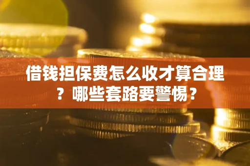 武汉借钱担保费怎么收才算合理？哪些套路要警惕？