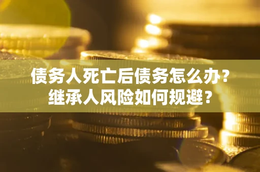 武汉债务人死亡后债务怎么办？继承人风险如何规避？