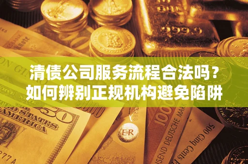 武汉清债公司服务流程合法吗？如何辨别正规机构避免陷阱？