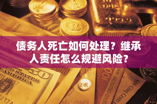 武汉债务人死亡如何处理?继承人责任怎么规避风险? 武汉债务人死亡如何处理?继承人责任怎么规避风险?