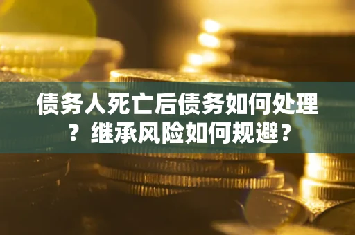 武汉债务人死亡后债务如何处理？继承风险如何规避？