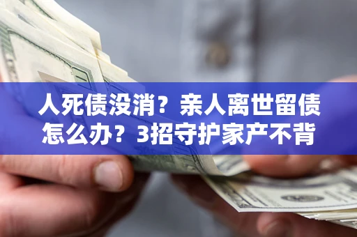 武汉人死债没消？亲人离世留债怎么办？3招守护家产不背锅