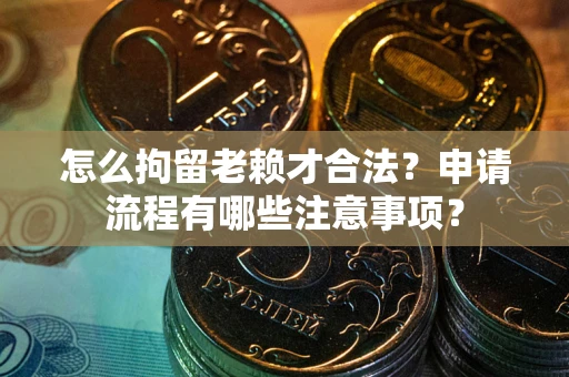 武汉怎么拘留老赖才合法？申请流程有哪些注意事项？