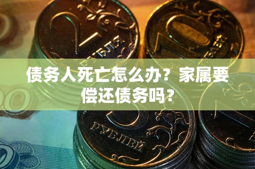 武汉债务人死亡怎么办？家属要偿还债务吗？
