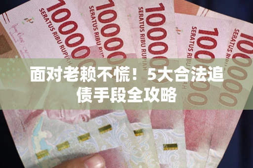 武汉面对老赖不慌！5大合法追债手段全攻略