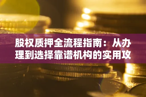 武汉股权质押全流程指南：从办理到选择靠谱机构的实用攻略