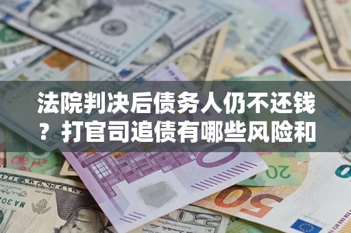 武汉法院判决后债务人仍不还钱？打官司追债有哪些风险和技巧？