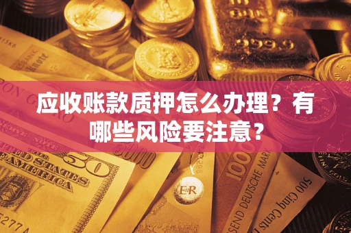 武汉应收账款质押怎么办理？有哪些风险要注意？