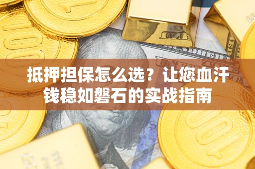 武汉抵押担保怎么选？让您血汗钱稳如磐石的实战指南