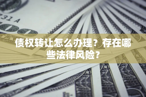 武汉债权转让怎么办理？存在哪些法律风险？
