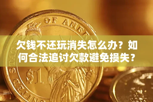 武汉欠钱不还玩消失怎么办?如何合法追讨欠款避免损失? 武汉欠钱不还玩消失怎么办?如何合法追讨欠款避免损失?