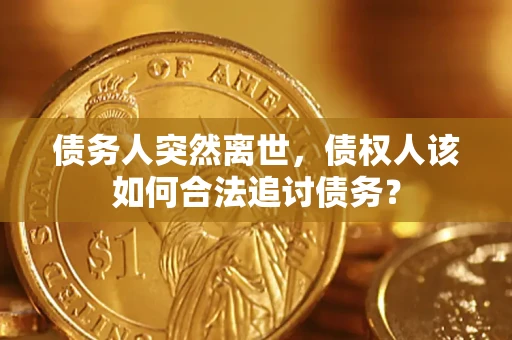 武汉债务人突然离世，债权人该如何合法追讨债务？