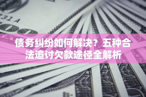 武汉债务纠纷如何解决？五种合法追讨欠款途径全解析