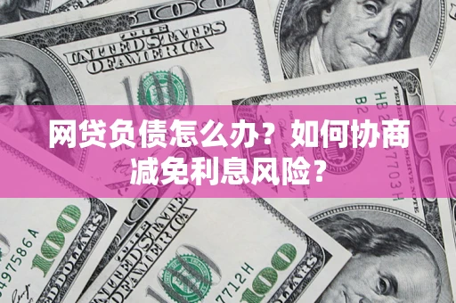 武汉网贷负债怎么办？如何协商减免利息风险？