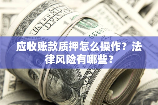 武汉应收账款质押怎么操作？法律风险有哪些？