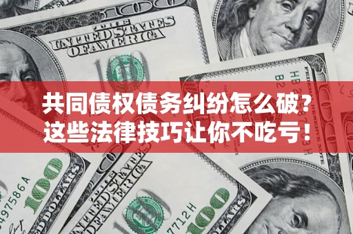 武汉共同债权债务纠纷怎么破？这些法律技巧让你不吃亏！
