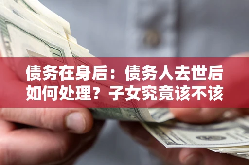武汉债务在身后：债务人去世后如何处理？子女究竟该不该还钱？