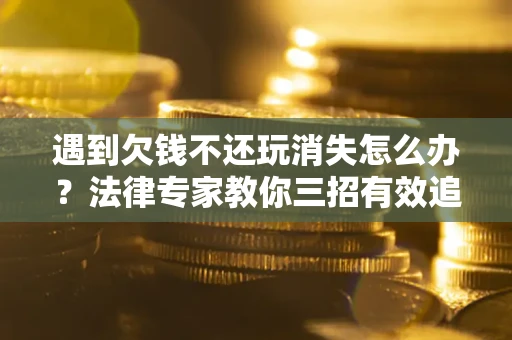 武汉遇到欠钱不还玩消失怎么办？法律专家教你三招有效追债！
