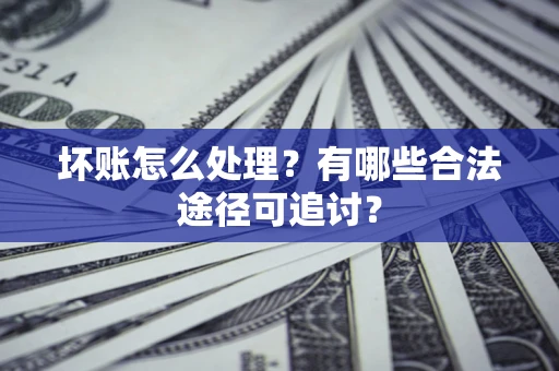 武汉坏账怎么处理？有哪些合法途径可追讨？