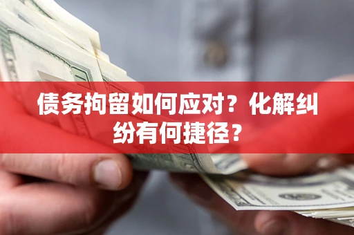 武汉债务拘留如何应对？化解纠纷有何捷径？