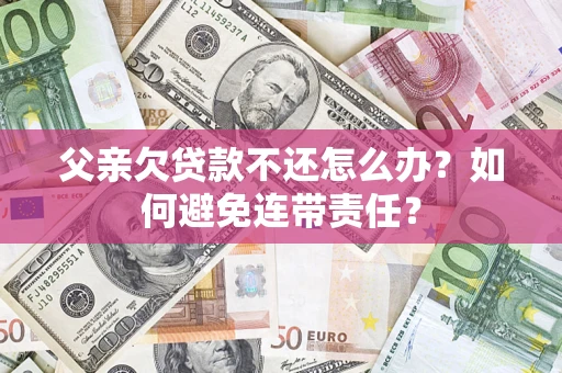 武汉父亲欠贷款不还怎么办？如何避免连带责任？