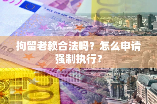 武汉拘留老赖合法吗？怎么申请强制执行？
