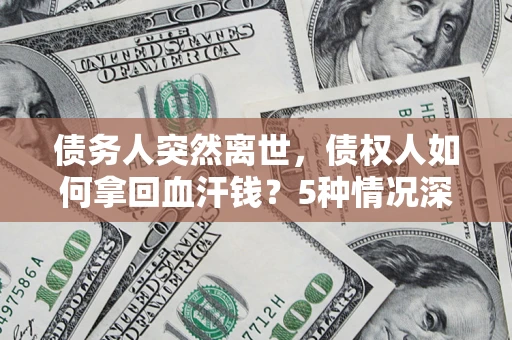 武汉债务人突然离世，债权人如何拿回血汗钱？5种情况深度解析