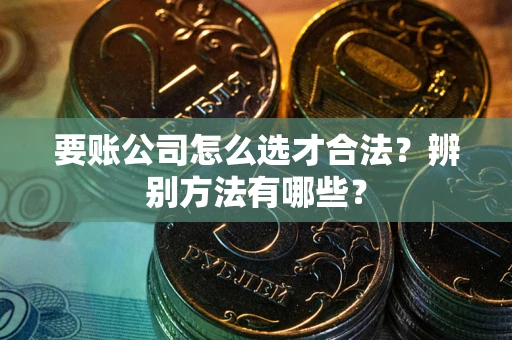 武汉要账公司怎么选才合法？辨别方法有哪些？