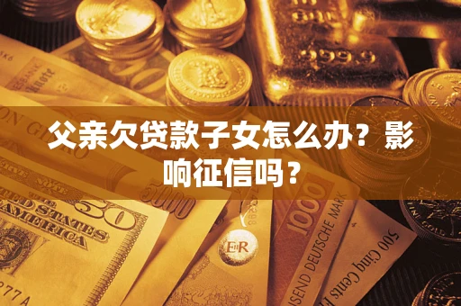 武汉父亲欠贷款子女怎么办？影响征信吗？
