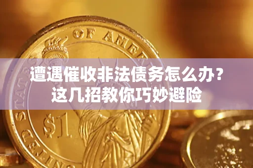 武汉遭遇催收非法债务怎么办？这几招教你巧妙避险