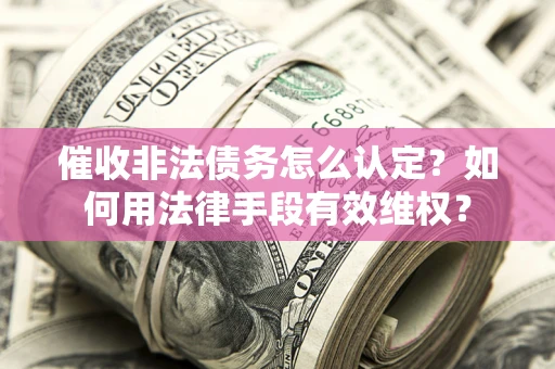武汉催收非法债务怎么认定？如何用法律手段有效维权？
