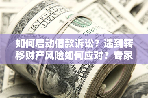 武汉如何启动借款诉讼？遇到转移财产风险如何应对？专家解局支招