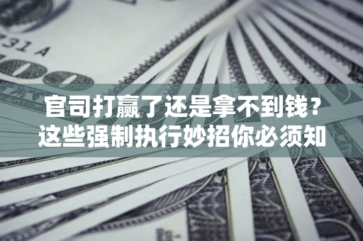 武汉官司打赢了还是拿不到钱？这些强制执行妙招你必须知道