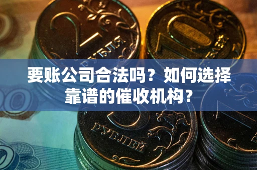 武汉要账公司合法吗？如何选择靠谱的催收机构？