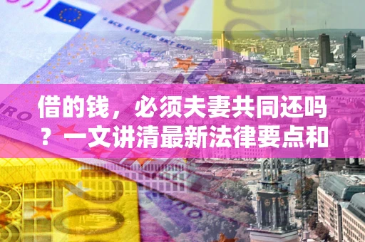 武汉借的钱，必须夫妻共同还吗？一文讲清最新法律要点和避坑指南