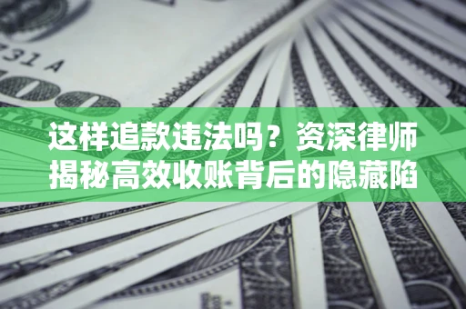 武汉这样追款违法吗？资深律师揭秘高效收账背后的隐藏陷阱