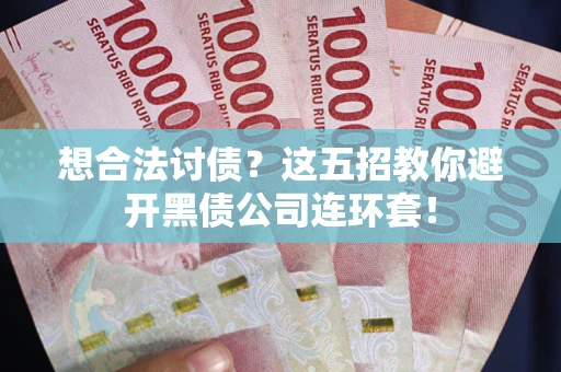 武汉想合法讨债？这五招教你避开黑债公司连环套！