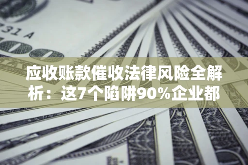 武汉应收账款催收法律风险全解析：这7个陷阱90%企业都踩过（含合规应对指南）